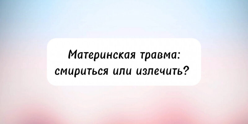 Материнская травма: смириться или излечить?