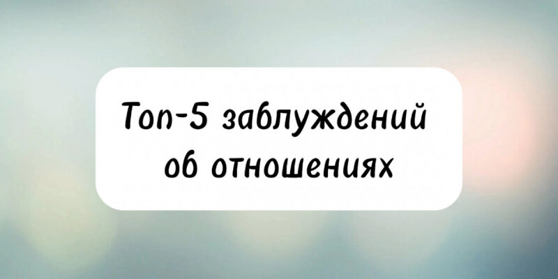 Топ-5 заблуждений об отношениях